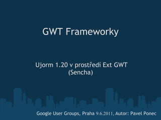 GWT Frameworky 


 Ujorm 1.20 v prostředí Ext GWT
           (Sencha)




 Google User Groups, Praha 9.6.2011, Autor: Pavel Ponec
 