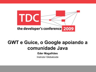 GWT e Guice, o Google apoiando a comunidade Java Eder Magalh ães Instrutor Globalcode 