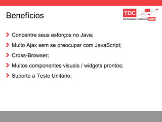 Benef ícios Concentre seus esforços no Java; Muito Ajax sem se preocupar com JavaScript; Cross-Browser; Muitos componentes visuais / widgets prontos; Suporte a Teste Unit á rio; 