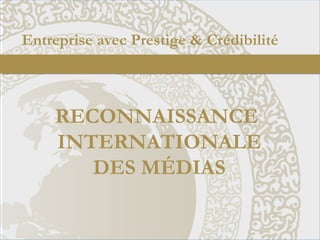 Entreprise avec Prestige & Crédibilité
RECONNAISSANCE
INTERNATIONALE
DES MÉDIAS
 