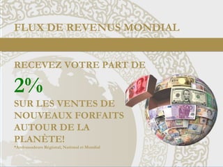 FLUX DE REVENUS MONDIAL
RECEVEZ VOTRE PART DE
2%
SUR LES VENTES DE
NOUVEAUX FORFAITS
AUTOUR DE LA
PLANÈTE!
*Ambassadeurs Régional, National et Mondial
 