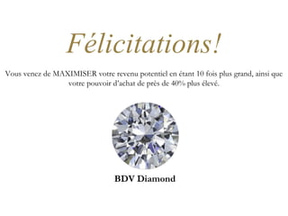 Félicitations!
Vous venez de MAXIMISER votre revenu potentiel en étant 10 fois plus grand, ainsi que
votre pouvoir d’achat de près de 40% plus élevé.
BDV Diamond
 