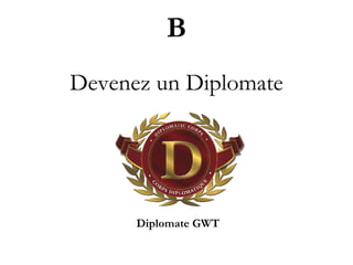 B
Devenez un Diplomate
Diplomate GWT
 