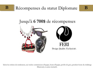 Jusqu'à 6 700$ de récompenses
Selon les critères de rendement, ceci inclut: commissions d'équipe, bonis d'équipe, profits de gros, produits bonis du challenge
Diamond, et autres incitatifs.
B Récompenses du statut Diplomate B
 