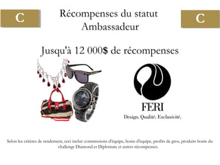 Jusqu'à 12 000$ de récompenses
Selon les critères de rendement, ceci inclut: commissions d'équipe, bonis d'équipe, profits de gros, produits bonis du
challenge Diamond et Diplomate et autres récompenses.
C CRécompenses du statut
Ambassadeur
 
