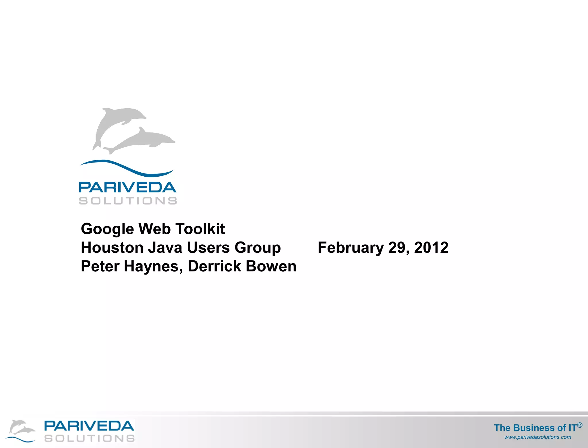 Google Web Toolkit
Houston Java Users Group      February 29, 2012
Peter Haynes, Derrick Bowen




                                                  The Business of IT®
                                                   The Business of
                                                    www.parivedasolutions.com
 