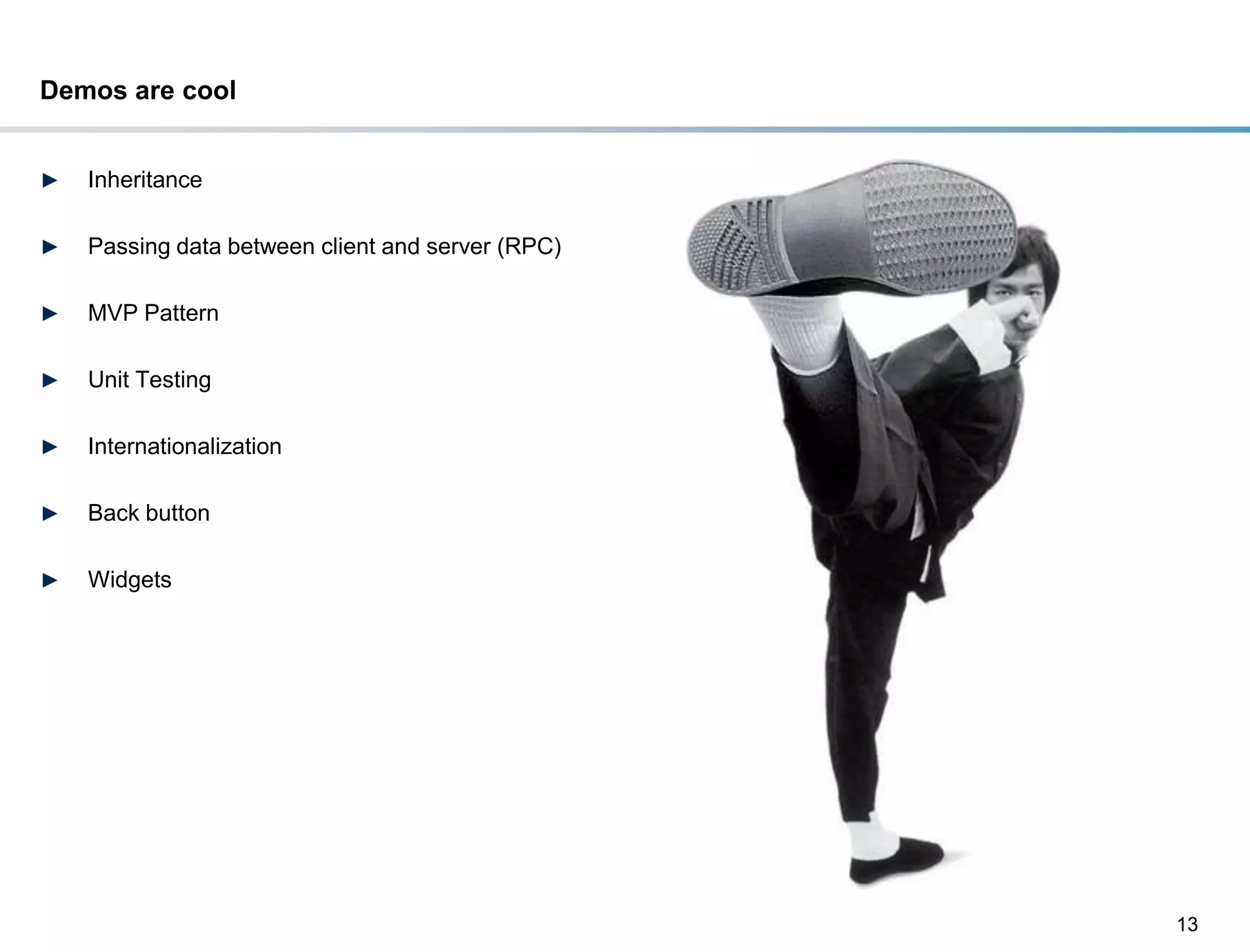 Demos are cool


►   Inheritance

►   Passing data between client and server (RPC)

►   MVP Pattern

►   Unit Testing

►   Internationalization

►   Back button

►   Widgets




                                                   13
 