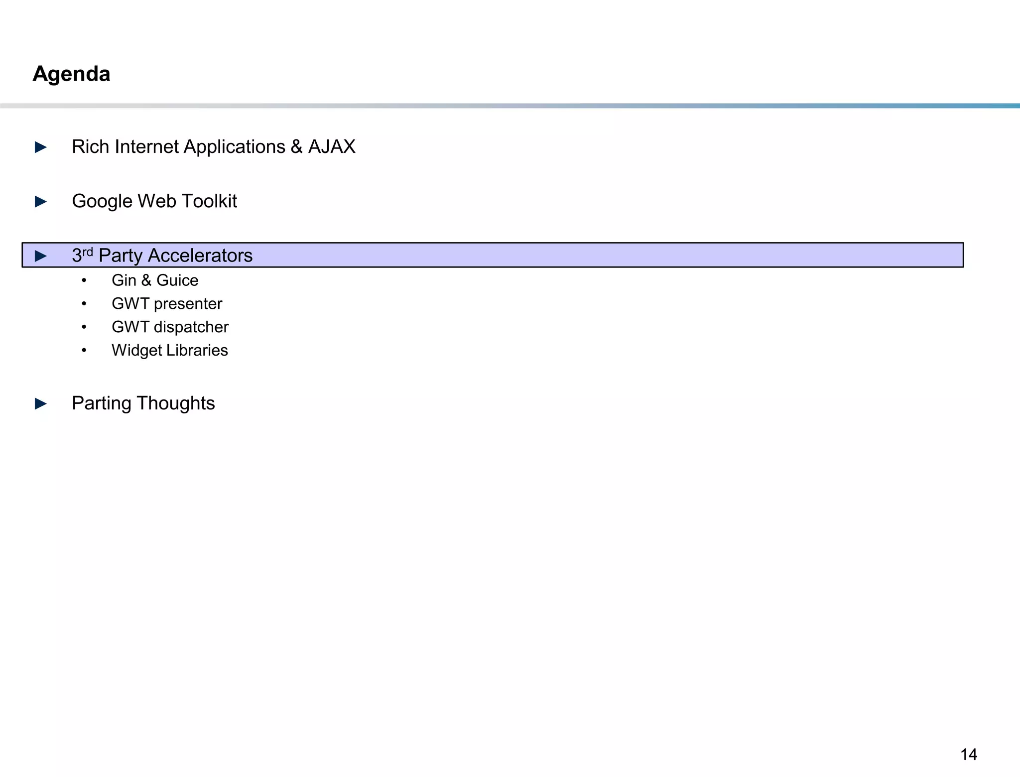 Agenda


►   Rich Internet Applications & AJAX

►   Google Web Toolkit

►   3rd Party Accelerators
     •   Gin & Guice
     •   GWT presenter
     •   GWT dispatcher
     •   Widget Libraries


►   Parting Thoughts




                                        14
 