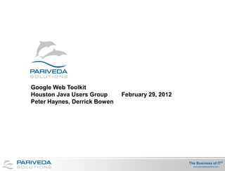 Google Web Toolkit
Houston Java Users Group      February 29, 2012
Peter Haynes, Derrick Bowen




                                                  The Business of IT®
                                                   The Business of
                                                    www.parivedasolutions.com
 