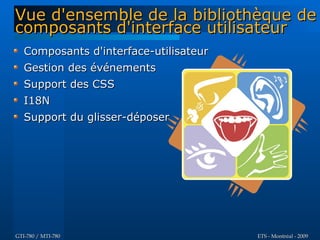 Vue d'ensemble de la bibliothèque de
composants d'interface utilisateur
   Composants d'interface-utilisateur
   Gestion des événements
   Support des CSS
   I18N
   Support du glisser-déposer




GTI-780 / MTI-780                       ETS - Montréal - 2009
 