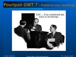 Pourquoi GWT ? - Problèmes avec JavaScript

                                     Euh!..., il ne connaissait pas
                                       assez le JavaScript...




GTI-780 / MTI-780   * Source Clipart : http://www.clipart.com   ETS - Montréal - 2009
 