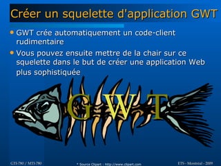 Créer un squelette d'application GWT
   GWT crée automatiquement un code-client
    rudimentaire
   Vous pouvez ensuite mettre de la chair sur ce
    squelette dans le but de créer une application Web
    plus sophistiquée




                    GWT
GTI-780 / MTI-780   * Source Clipart : http://www.clipart.com   ETS - Montréal - 2009
 