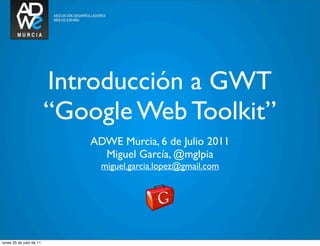 Introducción a GWT
                          “Google Web Toolkit”
                              ADWE Murcia, 6 de Julio 2011
                                Miguel García, @mglpia
                                miguel.garcia.lopez@gmail.com




lunes 25 de julio de 11
 