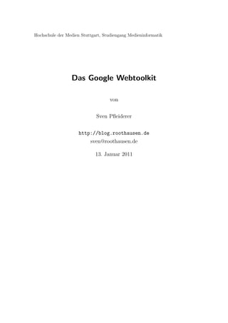 Hochschule der Medien Stuttgart, Studiengang Medieninformatik




                 Das Google Webtoolkit

                                   von


                             Sven Pﬂeiderer


                     http://blog.roothausen.de
                          sven@roothausen.de

                             13. Januar 2011
 