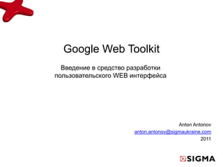 Google Web Toolkit
  Введение в средство разработки
пользовательского WEB интерфейса




                                       Anton Antonov
                      anton.antonov@sigmaukraine.com
                                                2011
 