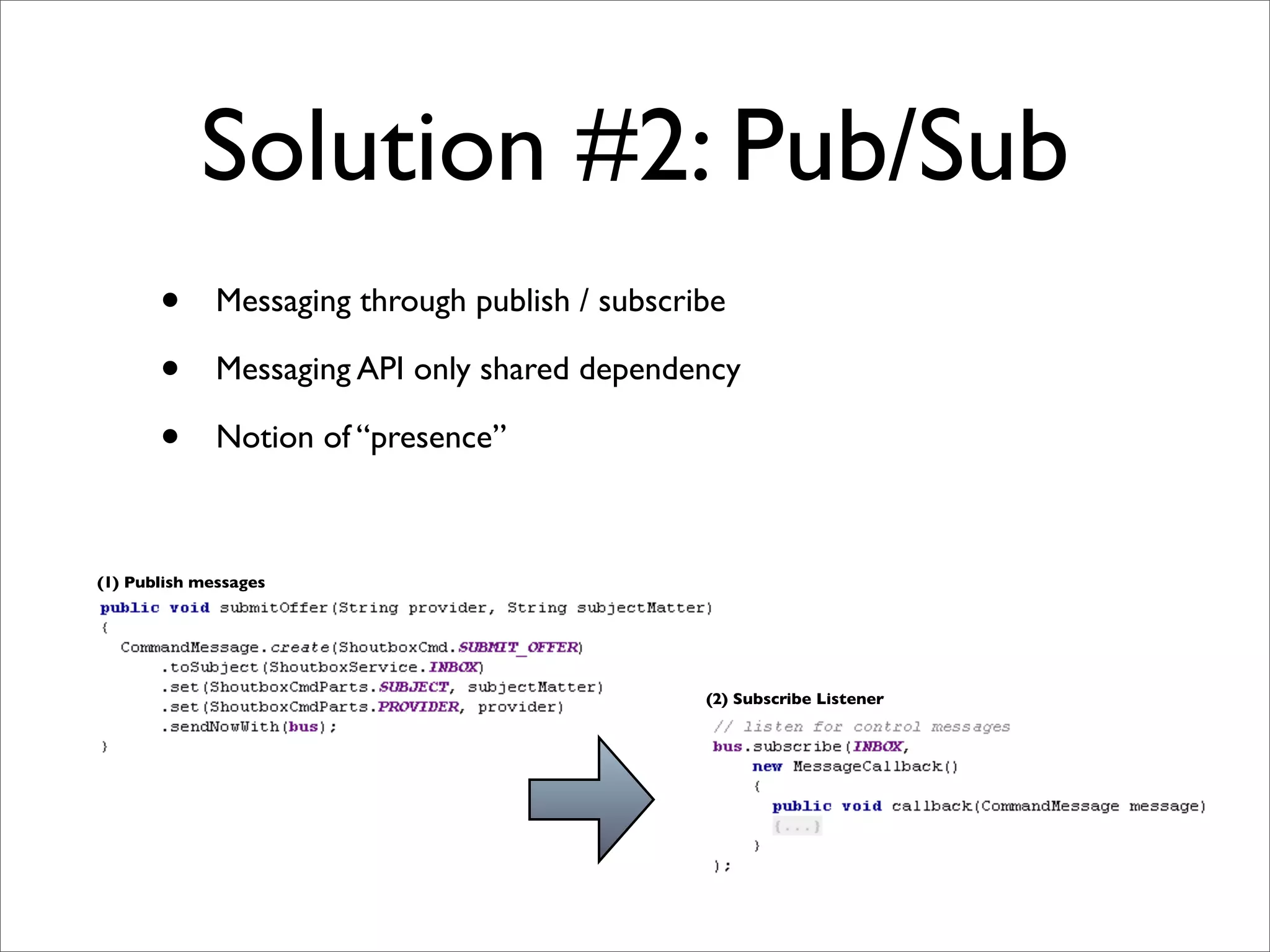Solution #2: Pub/Sub
       •      Messaging through publish / subscribe

       •      Messaging API only shared dependency

       •      Notion of “presence”



(1) Publish messages




                                                 (2) Subscribe Listener
 