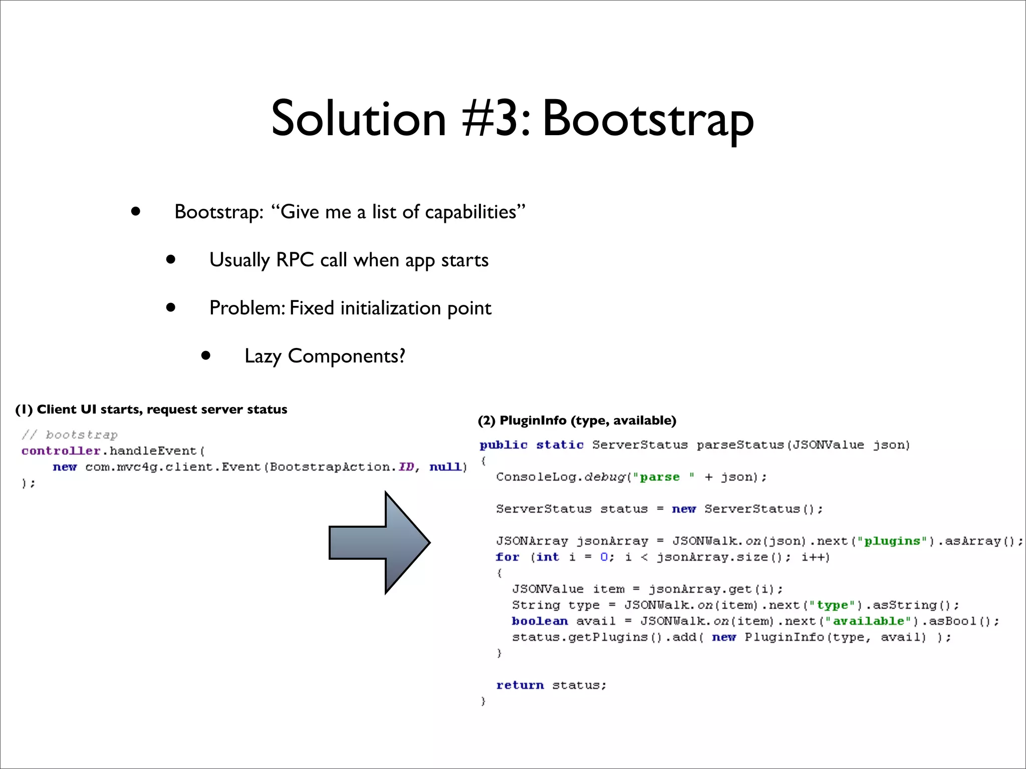Solution #3: Bootstrap
                  •      Bootstrap: “Give me a list of capabilities”

                       •      Usually RPC call when app starts

                       •      Problem: Fixed initialization point

                             •      Lazy Components?

(1) Client UI starts, request server status
                                                               (2) PluginInfo (type, available)
 