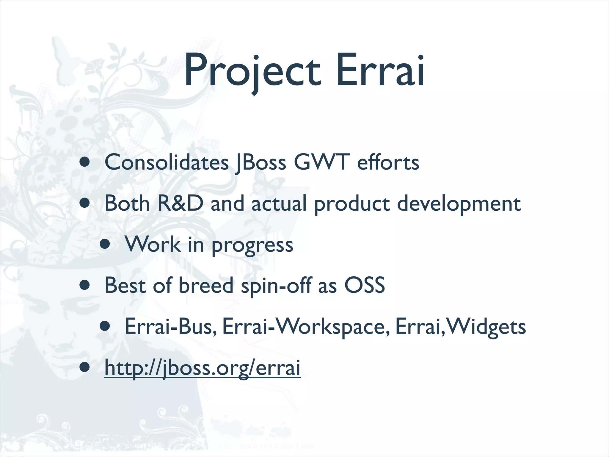 Project Errai
•   Consolidates JBoss GWT efforts
•   Both R&D and actual product development
    •   Work in progress
•   Best of breed spin-off as OSS
    •   Errai-Bus, Errai-Workspace, Errai,Widgets
•   http://jboss.org/errai
 