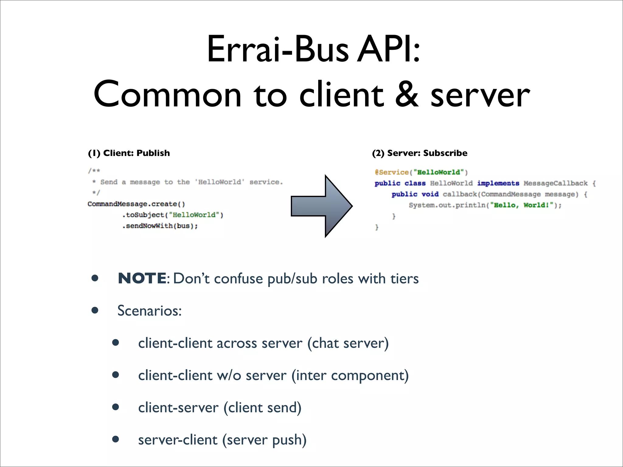 Errai-Bus API:
 Common to client & server
(1) Client: Publish                              (2) Server: Subscribe




•     NOTE: Don’t confuse pub/sub roles with tiers

•     Scenarios:

     •     client-client across server (chat server)

     •     client-client w/o server (inter component)

     •     client-server (client send)

     •     server-client (server push)
 