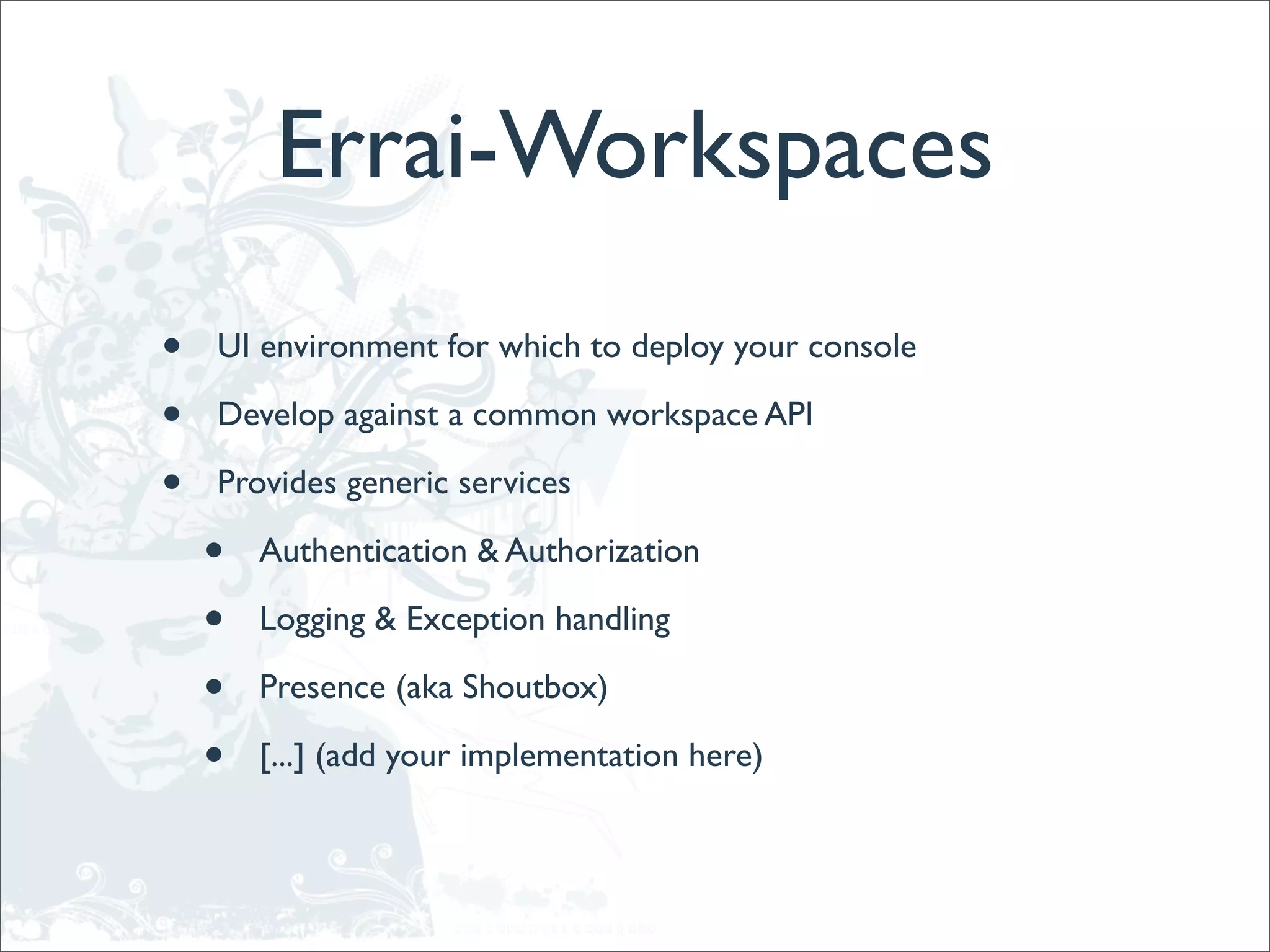 Errai-Workspaces
•   UI environment for which to deploy your console

•   Develop against a common workspace API

•   Provides generic services

    •   Authentication & Authorization

    •   Logging & Exception handling

    •   Presence (aka Shoutbox)

    •   [...] (add your implementation here)
 