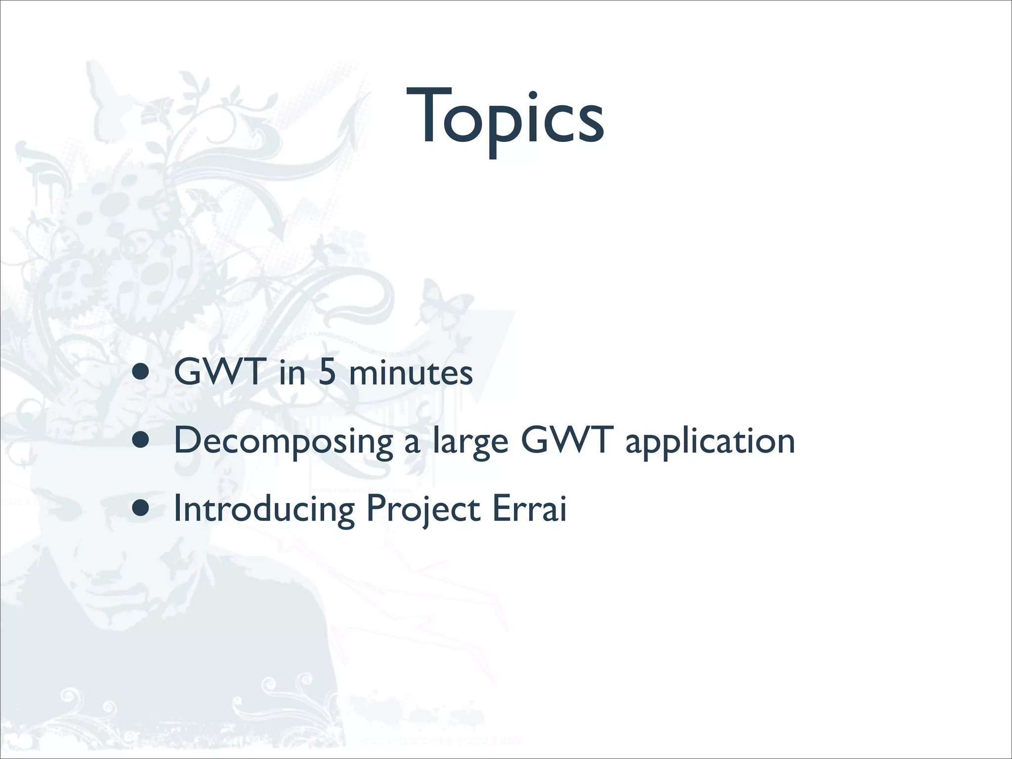 Topics


•   GWT in 5 minutes
•   Decomposing a large GWT application
•   Introducing Project Errai
 