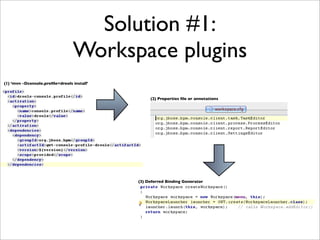 Solution #1:
                                 Workspace plugins
(1) ‘mvn -Dconsole.proﬁle=drools install’


                                                 (2) Properties ﬁle or annotations




                                            (3) Deferred Binding Generator
 