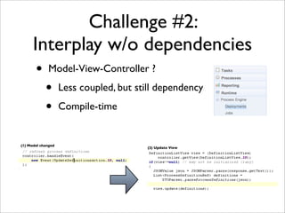 Challenge #2:
      Interplay w/o dependencies
       •     Model-View-Controller ?

            •       Less coupled, but still dependency

            •       Compile-time


(1) Model changed
                                        (2) Update View
 