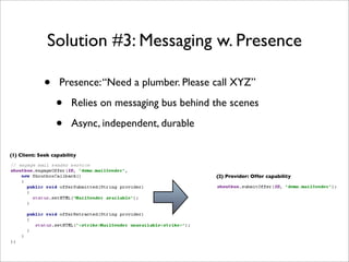 Solution #3: Messaging w. Presence

             •      Presence: “Need a plumber. Please call XYZ”

                  •      Relies on messaging bus behind the scenes

                  •      Async, independent, durable

(1) Client: Seek capability



                                                        (2) Provider: Offer capability
 