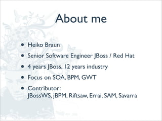 About me

•   Heiko Braun
•   Senior Software Engineer JBoss / Red Hat
•   4 years JBoss, 12 years industry
•   Focus on SOA, BPM, GWT
•   Contributor:
    JBossWS, jBPM, Riftsaw, Errai, SAM, Savarra
 