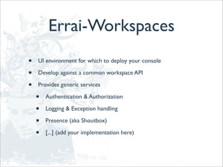 Errai-Workspaces
•   UI environment for which to deploy your console

•   Develop against a common workspace API

•   Provides generic services

    •   Authentication & Authorization

    •   Logging & Exception handling

    •   Presence (aka Shoutbox)

    •   [...] (add your implementation here)
 