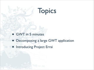 Topics


•   GWT in 5 minutes
•   Decomposing a large GWT application
•   Introducing Project Errai
 