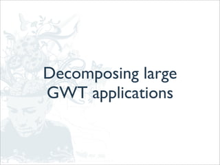 Decomposing large
GWT applications
 