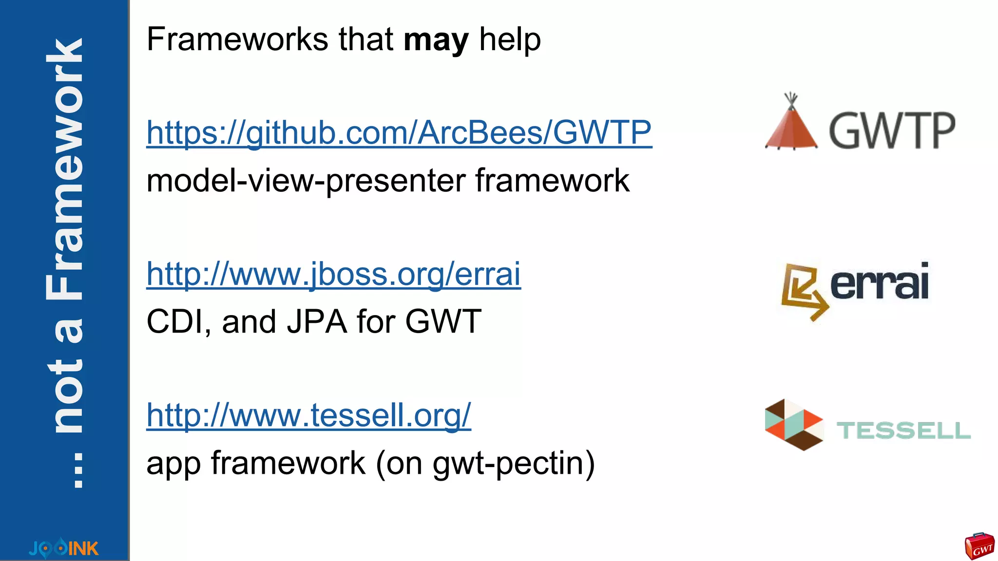 ...notaFramework
Frameworks that may help
https://github.com/ArcBees/GWTP
model-view-presenter framework
http://www.jboss.org/errai
CDI, and JPA for GWT
http://www.tessell.org/
app framework (on gwt-pectin)
 