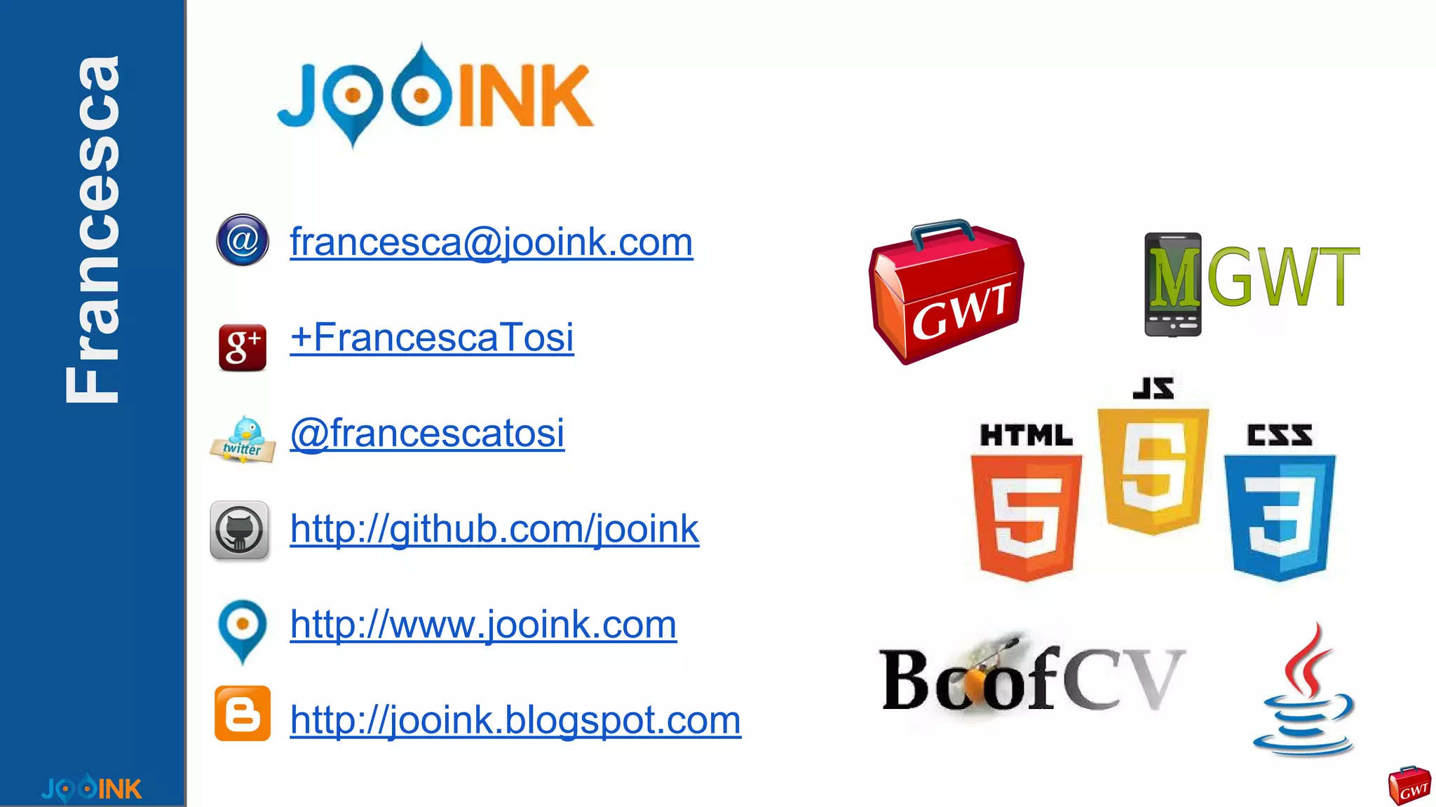 Francesca
francesca@jooink.com
+FrancescaTosi
@francescatosi
http://github.com/jooink
http://www.jooink.com
http://jooink.blogspot.com
 