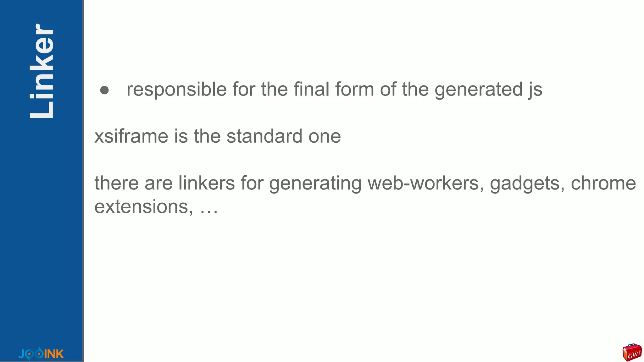 Linker
● responsible for the final form of the generated js
xsiframe is the standard one
there are linkers for generating web-workers, gadgets, chrome
extensions, …
 