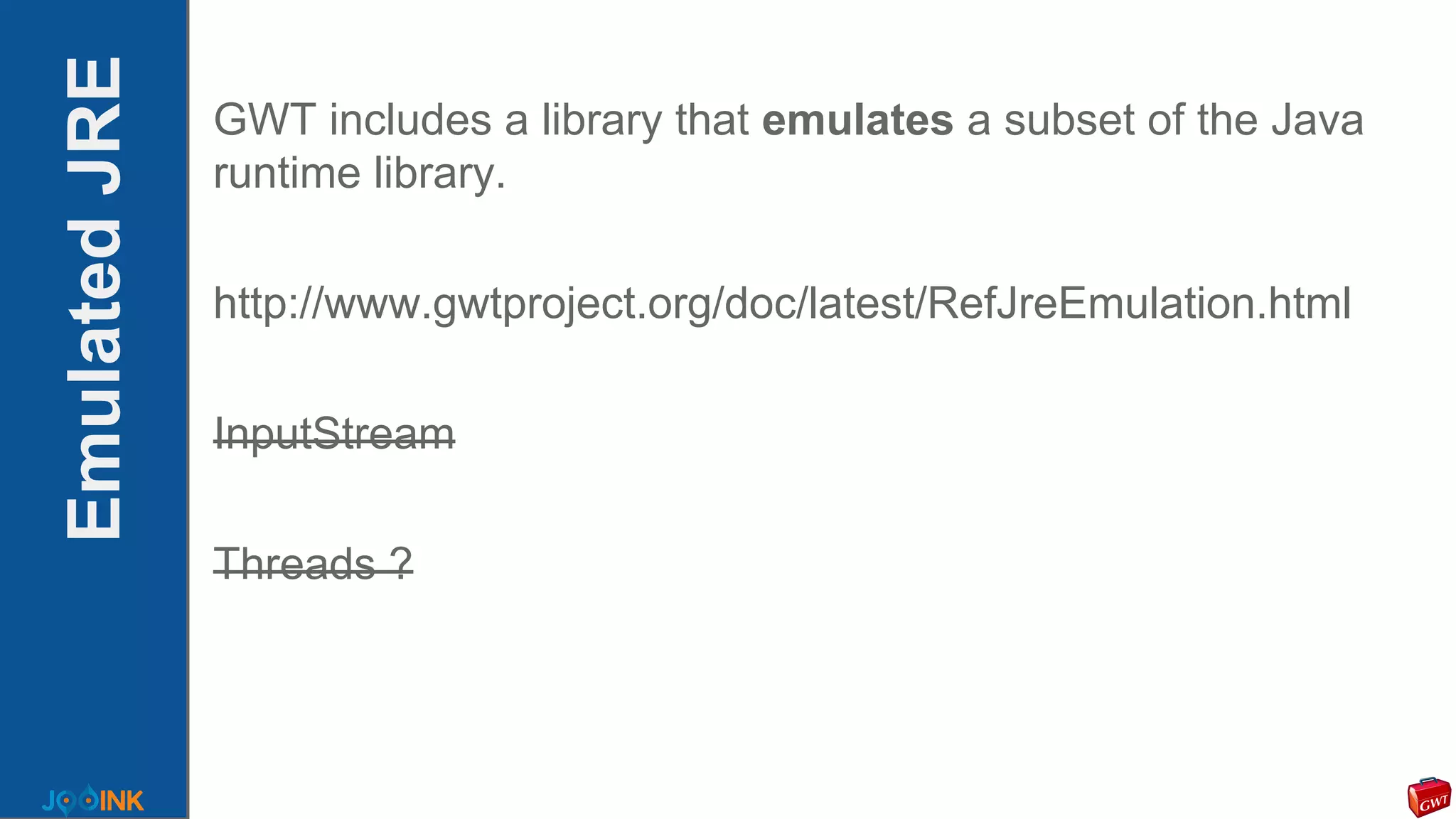 EmulatedJRE GWT includes a library that emulates a subset of the Java
runtime library.
http://www.gwtproject.org/doc/latest/RefJreEmulation.html
InputStream
Threads ?
 
