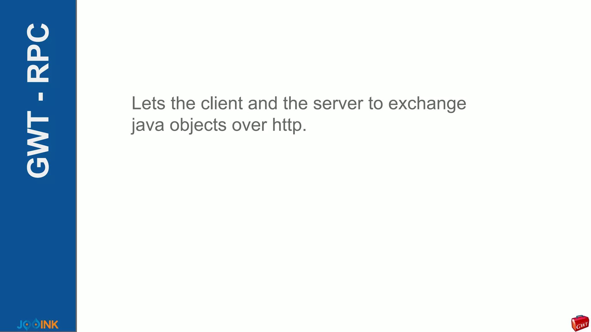 GWT-RPC
Lets the client and the server to exchange
java objects over http.
 