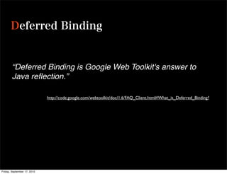 “Deferred Binding is Google Web Toolkit's answer to
        Java reﬂection.”

                             http://code.google.com/webtoolkit/doc/1.6/FAQ_Client.html#What_is_Deferred_Binding?




Friday, September 17, 2010
 