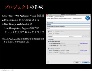 1. File→New→Web Application Project
  2. Project name            gwtdemo
  3. Use Google Web Toolkit
       Use Google App Engine
                               Finish

  ※Google App Engine




Friday, September 17, 2010
 
