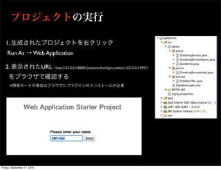 1.
    Run As → Web Application

   2.                        URL   http://127.0.0.1:8888/Gwtdemo.html?gwt.codesvr=127.0.0.1:9997




      ※




Friday, September 17, 2010
 