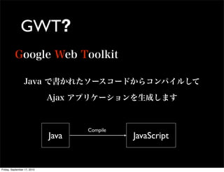 GWT?




                                    Compile
                             Java             JavaScript


Friday, September 17, 2010
 