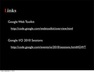 Google Web Toolkit

                  http://code.google.com/webtoolkit/overview.html


             Google I/O 2010 Sessions

                  http://code.google.com/events/io/2010/sessions.html#GWT




Friday, September 17, 2010
 