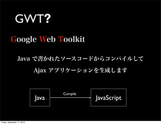 GWT?




                                    Compile
                             Java             JavaScript


Friday, Se...