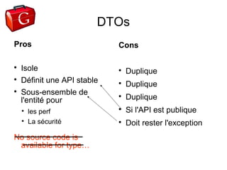 DTOs
Pros                         Cons


    Isole                    
                                 Duplique

    Définit une API stable   
                                 Duplique

    Sous-ensemble de
    l'entité pour
                             
                                 Duplique
    
        les perf             
                                 Si l'API est publique
    
        La sécurité          
                                 Doit rester l'exception
No source code is
 available for type…
 