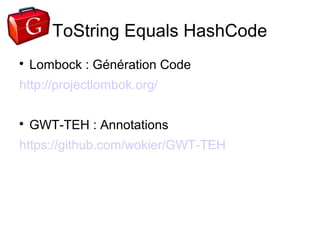 ToString Equals HashCode

    Lombock : Génération Code
http://projectlombok.org/


    GWT-TEH : Annotations
https://github.com/wokier/GWT-TEH
 