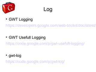 Log

    GWT Logging
https://developers.google.com/web-toolkit/doc/latest/D


    GWT Usefull Logging
https://code.google.com/p/gwt-usefull-logging/


    gwt-log
https://code.google.com/p/gwt-log/
 