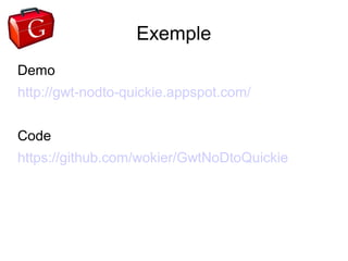 Exemple
Demo
http://gwt-nodto-quickie.appspot.com/


Code
https://github.com/wokier/GwtNoDtoQuickie
 