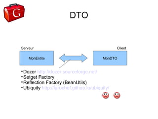 DTO


Serveur                                          Client

    MonEntite                             MonDTO



  Dozer http://dozer.sourceforge.net/

  Setget Factory

  Reflection Factory (BeanUtils)

  Ubiquity http://larochef.github.io/ubiquity/
 
