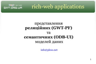 rich-web applications

     представлення
 реляційних (GWT-PF)
           та
семантичних (ODB-UI)
     моделей даних
      info@pleso.net


                           1
 