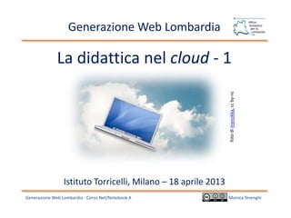 La didattica nel cloud - 1
Generazione Web Lombardia - Corso Net/Notebook A
Generazione Web Lombardia
Monica Terenghi
Istituto Torricelli, Milano – 18 aprile 2013
fotodimansikka,ccby-nc
 